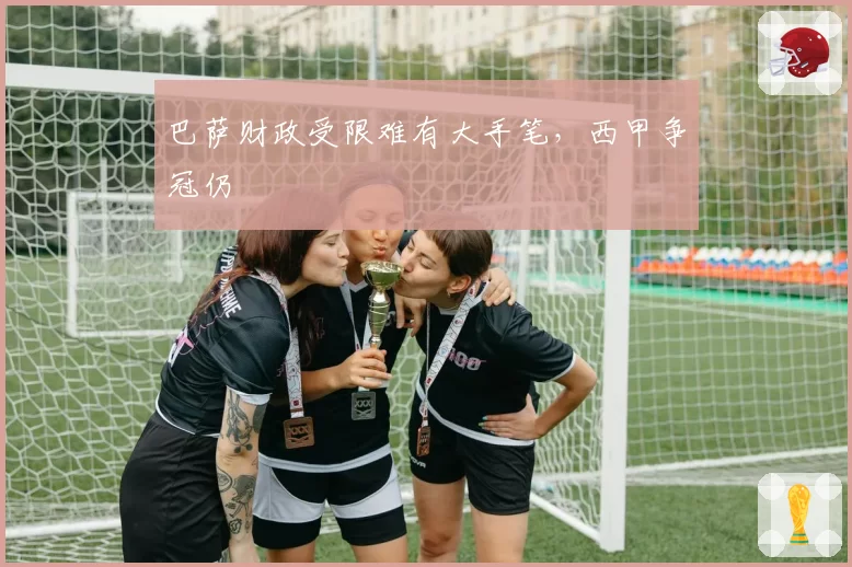 巴萨财政受限难有大手笔，西甲争冠仍