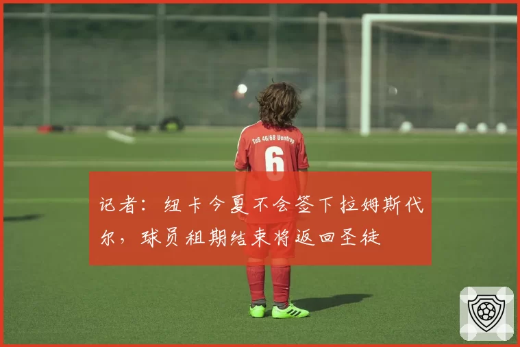 记者:纽卡今夏不会签下拉姆斯代尔,球员租期结束将返回圣徒