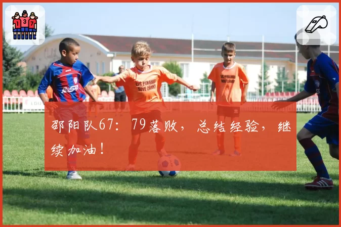 邵阳队67：79落败，总结经验，继续加油！