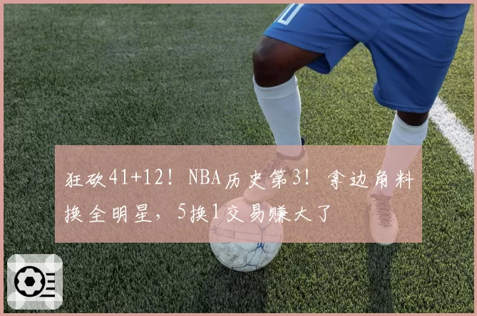 狂砍41+12！NBA历史第3！拿边角料换全明星，5换1交易赚大了