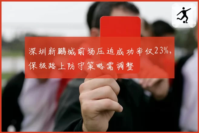 深圳新鹏城前场压迫成功率仅23%,保级路上防守策略需调整