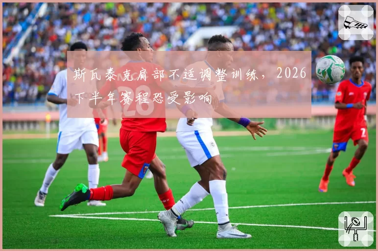 斯瓦泰克肩部不适调整训练,2026下半年赛程恐受影响