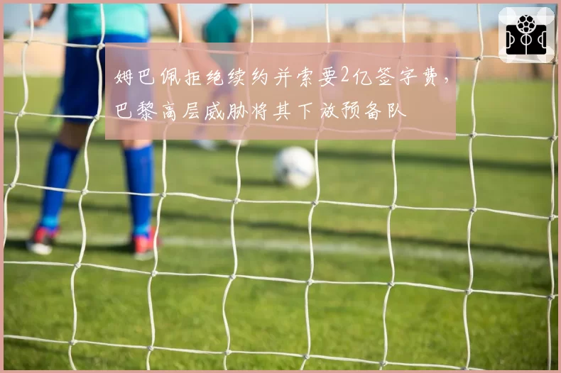 姆巴佩拒绝续约并索要2亿签字费，巴黎高层威胁将其下放预备队