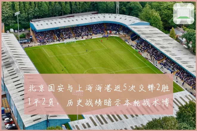 北京国安与上海海港近5次交锋2胜1平2负，历史战绩暗示本轮战术博弈关键