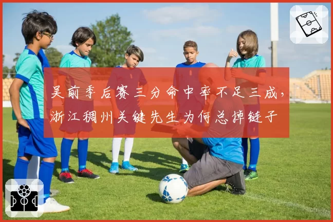 吴前季后赛三分命中率不足三成，浙江稠州关键先生为何总掉链子