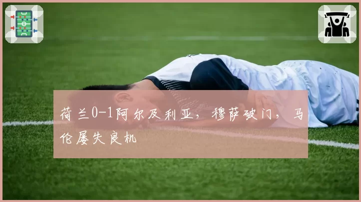 荷兰0-1阿尔及利亚，穆萨破门，马伦屡失良机