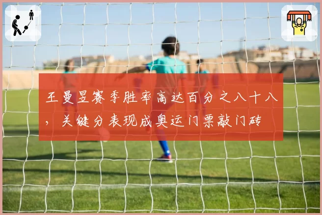 王曼昱赛季胜率高达百分之八十八，关键分表现成奥运门票敲门砖