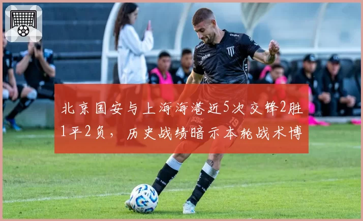 北京国安与上海海港近5次交锋2胜1平2负，历史战绩暗示本轮战术博弈关键