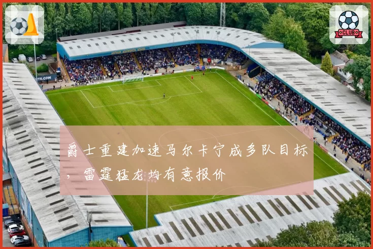 爵士重建加速马尔卡宁成多队目标，雷霆猛龙均有意报价