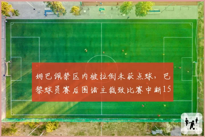姆巴佩禁区内被拉倒未获点球，巴黎球员赛后围堵主裁致比赛中断15分钟