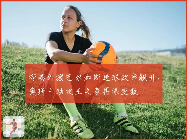 海港外援巴尔加斯进球效率飙升,奥斯卡助攻王之争再添变数