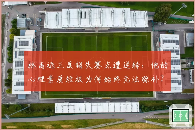 林高远三度错失赛点遭逆转，他的心理素质短板为何始终无法弥补？