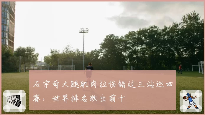 石宇奇大腿肌肉拉伤错过三站巡回赛，世界排名跌出前十