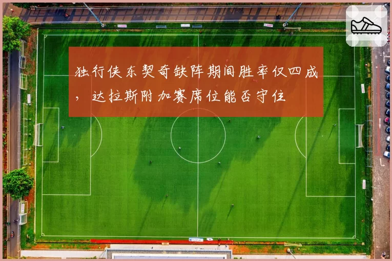 独行侠东契奇缺阵期间胜率仅四成，达拉斯附加赛席位能否守住