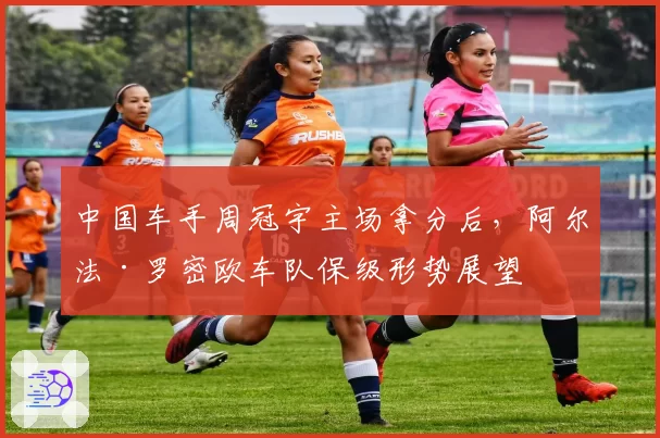 中国车手周冠宇主场拿分后,阿尔法·罗密欧车队保级形势展望