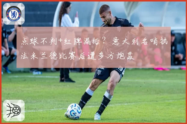 点球不判+红牌漏给?意大利名哨执法米兰德比赛后遭多方炮轰