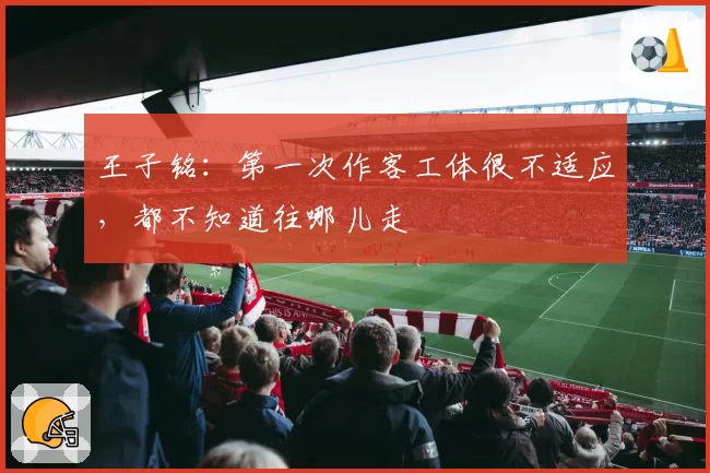 王子铭:第一次作客工体很不适应,都不知道往哪儿走