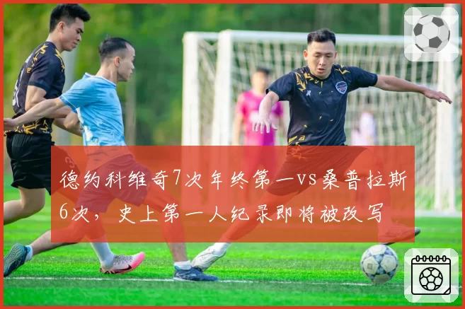 德约科维奇7次年终第一vs桑普拉斯6次，史上第一人纪录即将被改写