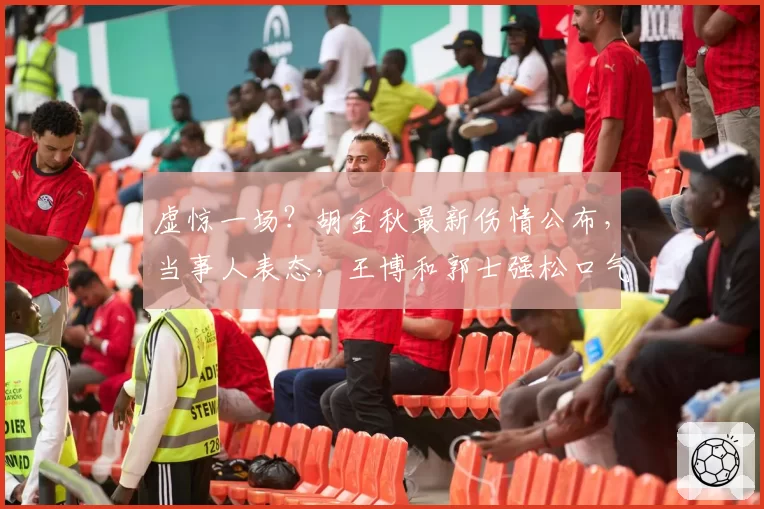 虚惊一场?胡金秋最新伤情公布,当事人表态,王博和郭士强松口气