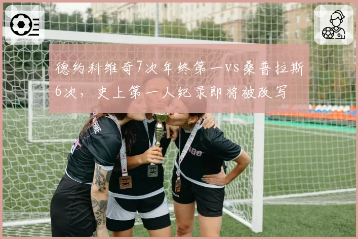 德约科维奇7次年终第一vs桑普拉斯6次，史上第一人纪录即将被改写