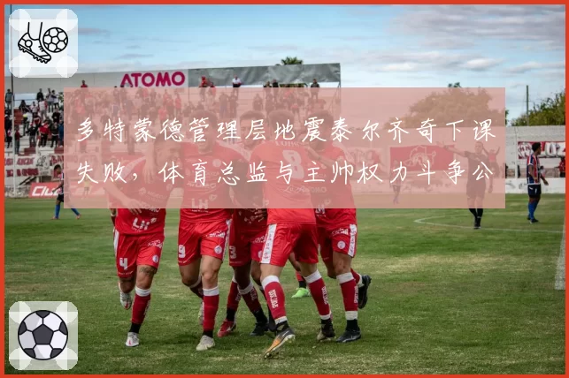 多特蒙德管理层地震泰尔齐奇下课失败，体育总监与主帅权力斗争公开化球迷倒戈