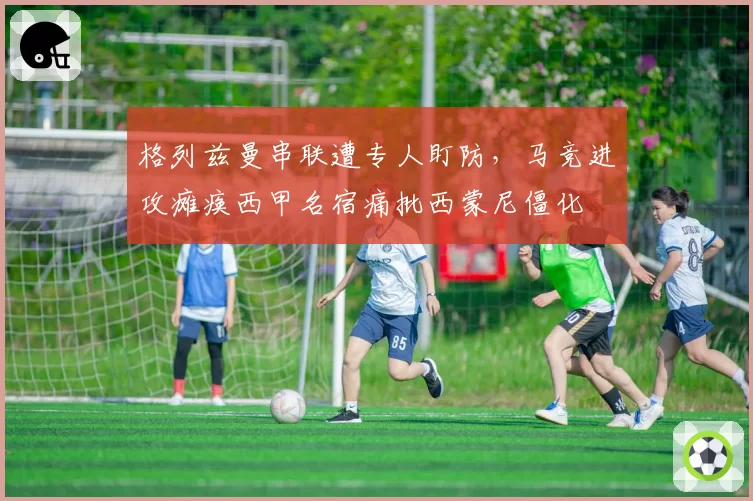 格列兹曼串联遭专人盯防,马竞进攻瘫痪西甲名宿痛批西蒙尼僵化