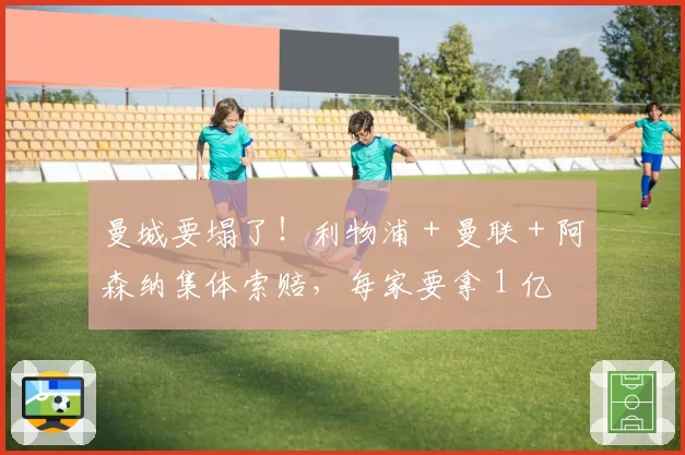 曼城要塌了！利物浦 + 曼联 + 阿森纳集体索赔，每家要拿 1 亿