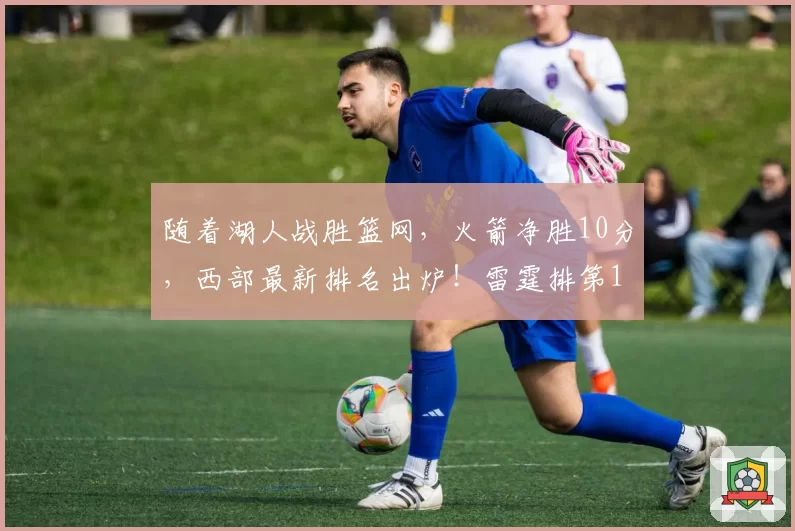 随着湖人战胜篮网，火箭净胜10分，西部最新排名出炉！雷霆排第1