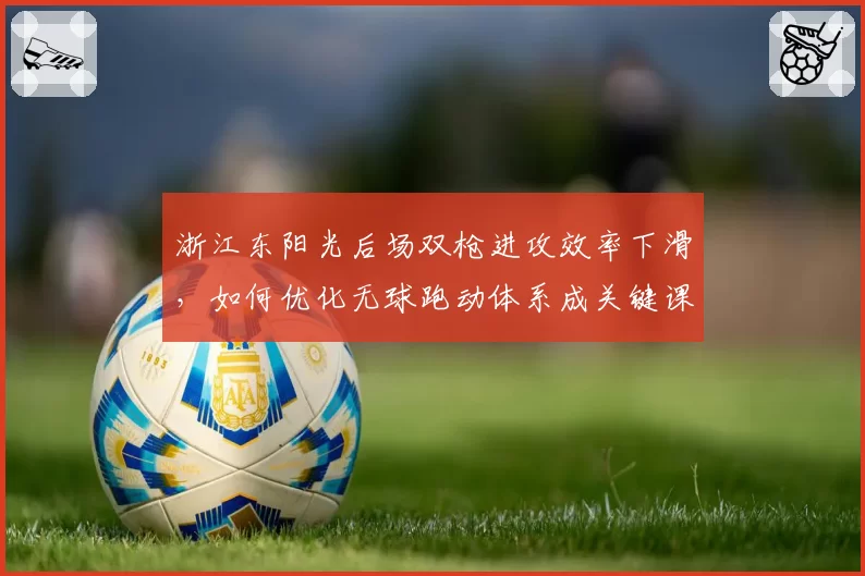 浙江东阳光后场双枪进攻效率下滑，如何优化无球跑动体系成关键课题