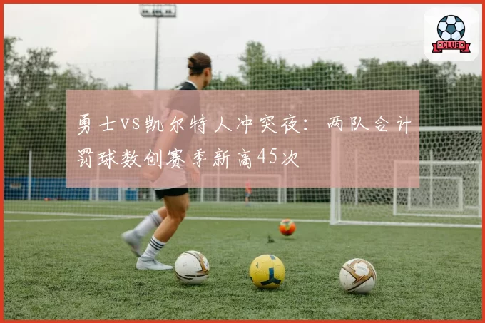 勇士vs凯尔特人冲突夜:两队合计罚球数创赛季新高45次