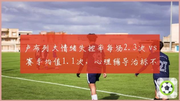 卢布列夫情绪失控率每场2.3次 vs 赛季均值1.1次，心理辅导治标不治本