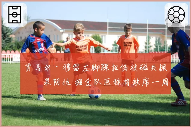 贾马尔·穆雷左脚踝扭伤核磁共振结果阴性 掘金队医称将缺席一周