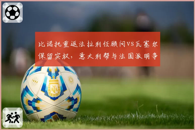 比诺托重返法拉利任顾问vs瓦塞尔保留实权，意大利帮与法国派明争暗斗