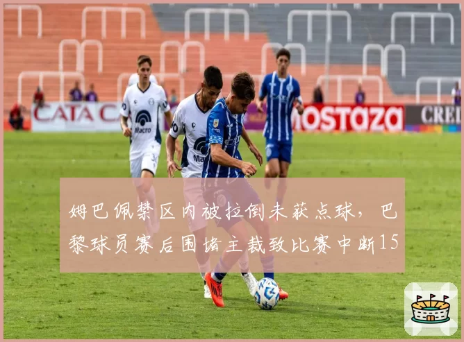 姆巴佩禁区内被拉倒未获点球，巴黎球员赛后围堵主裁致比赛中断15分钟