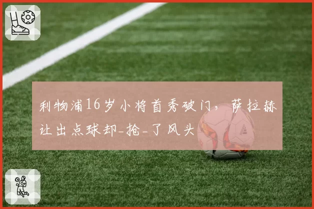利物浦16岁小将首秀破门，萨拉赫让出点球却_抢_了风头