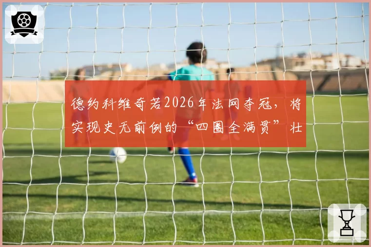 德约科维奇若2026年法网夺冠，将实现史无前例的“四圈全满贯”壮举