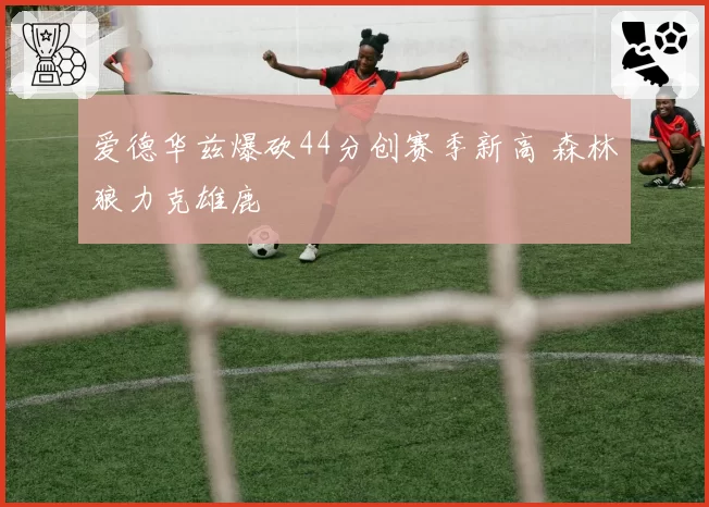 爱德华兹爆砍44分创赛季新高 森林狼力克雄鹿