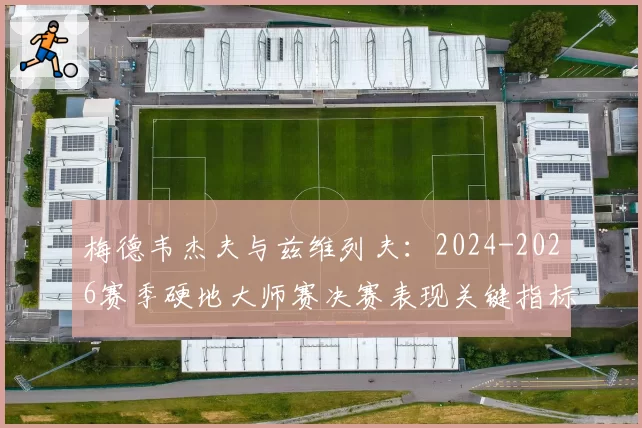 梅德韦杰夫与兹维列夫：2024-2026赛季硬地大师赛决赛表现关键指标对比