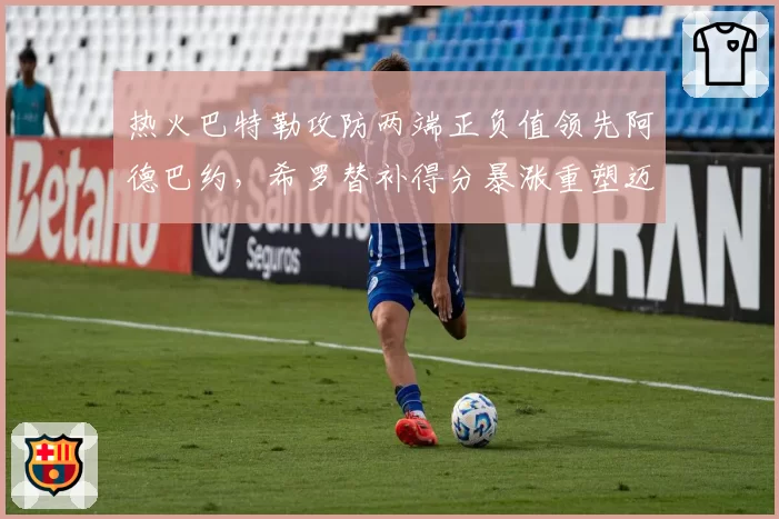 热火巴特勒攻防两端正负值领先阿德巴约,希罗替补得分暴涨重塑迈阿密战术体系