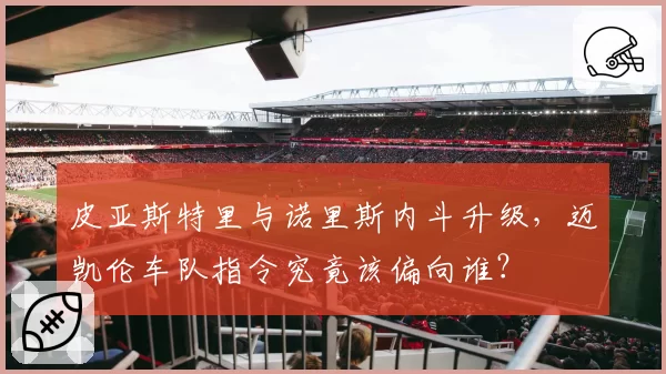 皮亚斯特里与诺里斯内斗升级，迈凯伦车队指令究竟该偏向谁？
