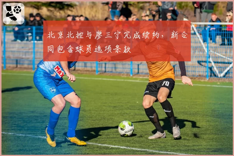 北京北控与廖三宁完成续约，新合同包含球员选项条款