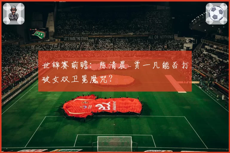 世锦赛前瞻：陈清晨_贾一凡能否打破女双卫冕魔咒？