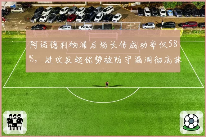 阿诺德利物浦后场长传成功率仅58%,进攻发起优势被防守漏洞彻底抹杀