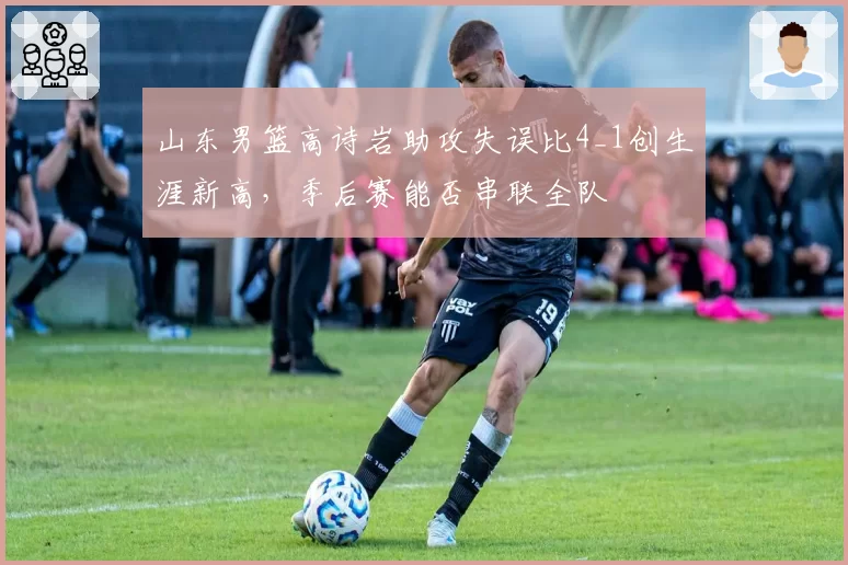 山东男篮高诗岩助攻失误比4_1创生涯新高，季后赛能否串联全队