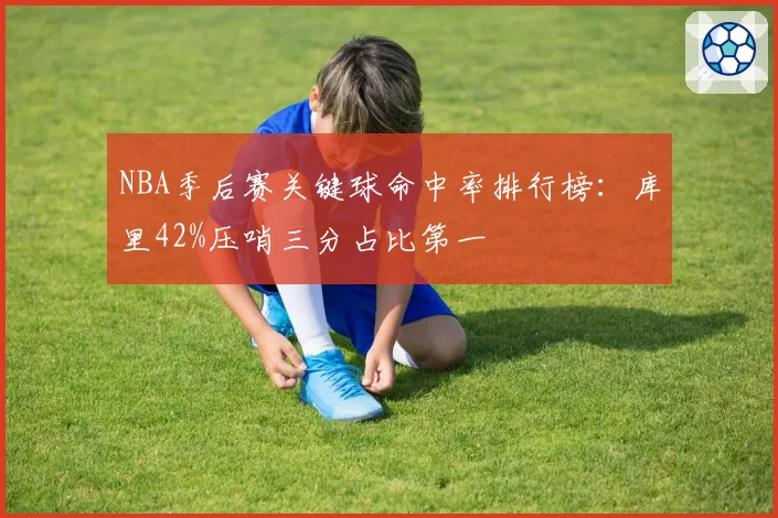 NBA季后赛关键球命中率排行榜：库里42%压哨三分占比第一