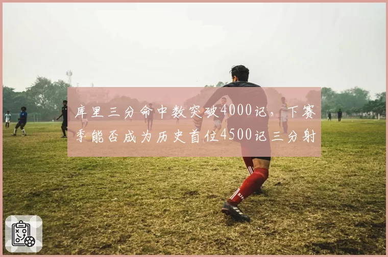 库里三分命中数突破4000记，下赛季能否成为历史首位4500记三分射手？