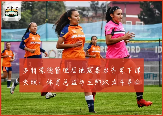 多特蒙德管理层地震泰尔齐奇下课失败，体育总监与主帅权力斗争公开化球迷倒戈