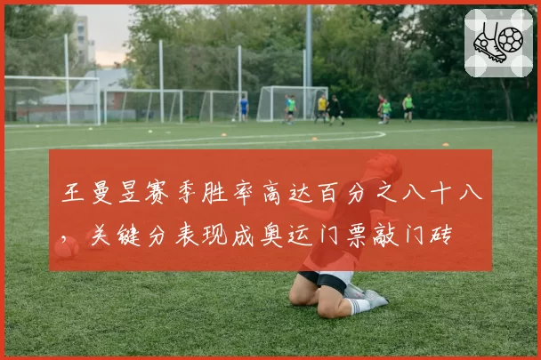 王曼昱赛季胜率高达百分之八十八，关键分表现成奥运门票敲门砖
