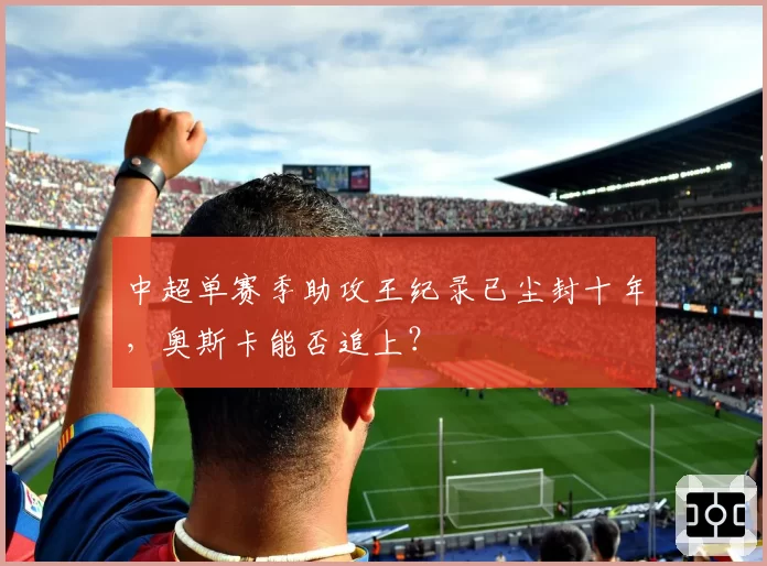 中超单赛季助攻王纪录已尘封十年,奥斯卡能否追上?