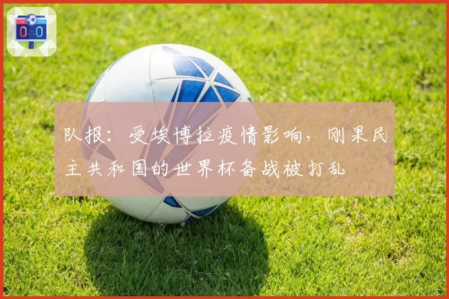 队报:受埃博拉疫情影响,刚果民主共和国的世界杯备战被打乱